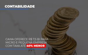 Caixa Oferece 75 Bi Para Micro E Pequena Empresa Com Taxa Ate 40 Menor Notícias E Artigos Contábeis Notícias E Artigos Contábeis - Escritório Brasil de Contabilidade