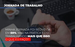 Minha Jornada Foi Reduzida Em 50 Mas Na Pratica Estou Trabalhando Mais Do Que Iss O Que Eu Faco Notícias E Artigos Contábeis Notícias E Artigos Contábeis - Escritório Brasil de Contabilidade