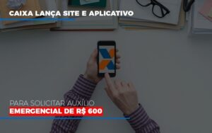 Caixa Lanca Site E Aplicativo Para Solicitar Auxilio Emergencial De Rs 600 Notícias E Artigos Contábeis Notícias E Artigos Contábeis - Escritório Brasil de Contabilidade