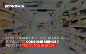 Com O Isolamento E Renda Menor Brasileiro Consome Menos E Foca Em Produtos Basicos Notícias E Artigos Contábeis Notícias E Artigos Contábeis - Escritório Brasil de Contabilidade