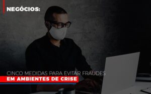 Negocios Cinco Medidas Para Evitar Fraudes Em Ambientes De Crise Notícias E Artigos Contábeis Notícias E Artigos Contábeis - Escritório Brasil de Contabilidade