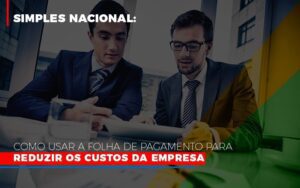 Simples Nacional Como Usar A Folha De Pagamento Para Reduzir Os Custos Da Empresa Notícias E Artigos Contábeis Notícias E Artigos Contábeis - Escritório Brasil de Contabilidade