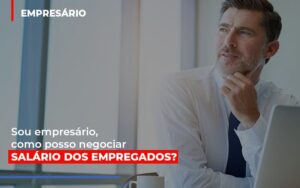 Sou Empresario Como Posso Negociar Salario Dos Empregados Notícias E Artigos Contábeis Notícias E Artigos Contábeis - Escritório Brasil de Contabilidade