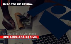 Imposto De Renda Faixa De Isencao Pode Ser Ampliada R 5 Mil Notícias E Artigos Contábeis Notícias E Artigos Contábeis - Escritório Brasil de Contabilidade