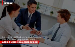 Sebrae Aponta Que 86 Dos Empreendedores Que Buscaram Emprestimo Entre Abril E Maio Nao Conseguiram Notícias E Artigos Contábeis Notícias E Artigos Contábeis - Escritório Brasil de Contabilidade