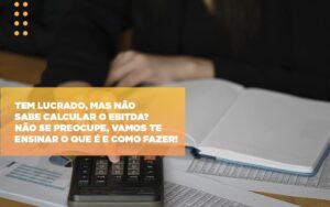 Tem Lucrado Mas Nao Sabe Calcular O Ebitda Nao Se Preocupe Vamos Te Ensinar O Que E E Como Fazer Notícias E Artigos Contábeis Notícias E Artigos Contábeis - Escritório Brasil de Contabilidade