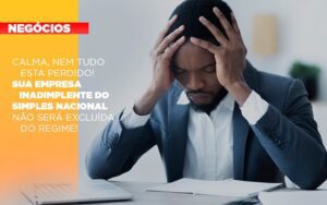 Calma Nem Tudo Esta Perdido Sua Empresa Inadimplente Do Simples Nacional Nao Sera Excluida Do Simples Notícias E Artigos Contábeis - Escritório Brasil de Contabilidade