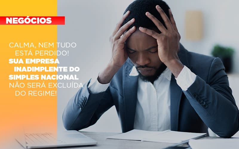 Calma Nem Tudo Esta Perdido Sua Empresa Inadimplente Do Simples Nacional Nao Sera Excluida Do Simples Notícias E Artigos Contábeis - Escritório Brasil de Contabilidade
