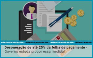 Desoneracao De Ate 25 Da Folha De Pagamento Governo Estuda Propor Essa Medida Notícias E Artigos Contábeis - Escritório Brasil de Contabilidade