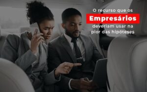 O Recurso Que Os Empresarios Deveriam Usar Na Pior Das Hipoteses Notícias E Artigos Contábeis Notícias E Artigos Contábeis - Escritório Brasil de Contabilidade