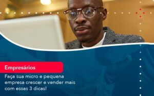 Faca Sua Micro E Pequena Empresa Crescer E Vender Mais Com Estas 3 Dicas 1 - Escritório Brasil de Contabilidade