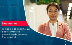 O Modelo De Trabalho Que Pode Aumentar A Produtividade Dos Seus Funcionarios (1) - Escritório Brasil de Contabilidade