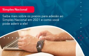 Saiba Mais Sobre Os Prazos Para Adesao Ao Simples Nacional Em 2021 E Como Voce Pode Aderir A Ele 1 - Escritório Brasil de Contabilidade