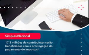 17 3 Milhoes De Contribuintes Serao Beneficiados Com A Prorrogacao Do Pagamento De Impostos 1 - Escritório Brasil de Contabilidade
