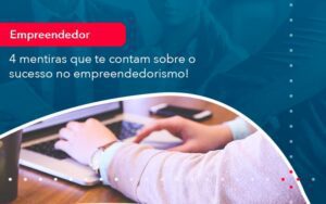 4 Mentiras Que Te Contam Sobre O Sucesso No Empreendedorism 1 - Escritório Brasil de Contabilidade