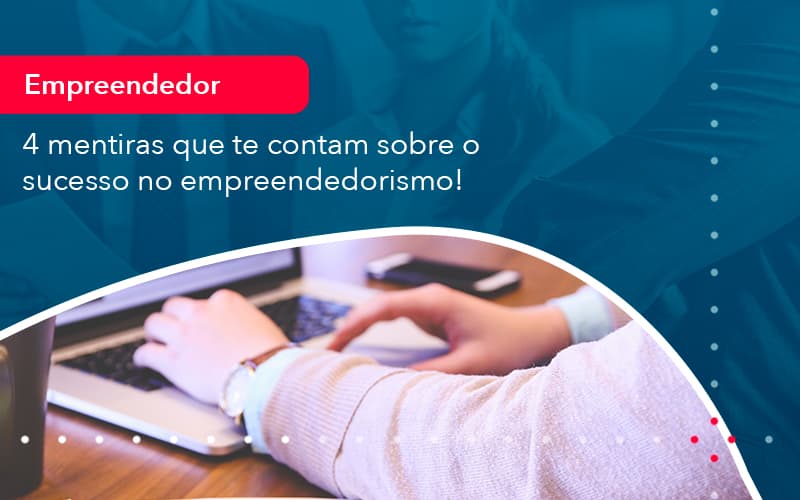 4 Mentiras Que Te Contam Sobre O Sucesso No Empreendedorism 1 - Escritório Brasil de Contabilidade