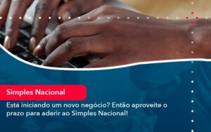 Esta Iniciando Um Novo Negocio Entao Aproveite O Prazo Para Aderir Ao Simples Nacional - Escritório Brasil de Contabilidade