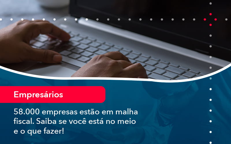 58000 Empresas Estao Em Malha Fiscal Saiba Se Voce Esta No Meio E O Que Fazer 1 - Escritório Brasil de Contabilidade
