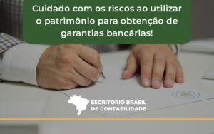 Cuidado Com Os Riscos Ao Utilizar O Patrimônio Para Obtenção De Garantias Bancárias Brasil - Escritório Brasil de Contabilidade