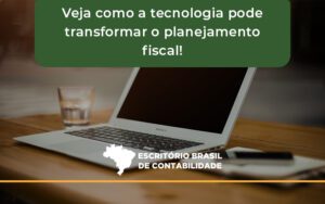 Veja Como A Tecnologia Pode Transformar O Planejamento Fiscal Brasil - Escritório Brasil de Contabilidade