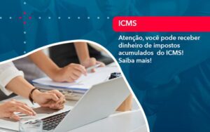 Atencao Voce Pode Receber Dinheiro De Impostos Acumulados Do Icms 1 - Escritório Brasil de Contabilidade