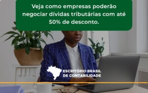 Veja Como Empresas Poderão Negociar Dívidas Tributárias Com Até 50% De Desconto. Brasil - Escritório Brasil de Contabilidade