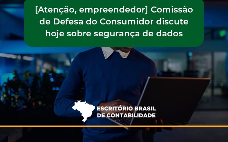 Etencao Empreendedor Comissao De Defesa Do Consumidor Discute Hoje Sobre Seguranca De Dados Brasil - Escritório Brasil de Contabilidade