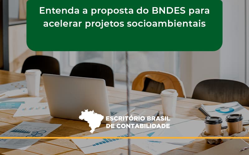 Entenda Como O Bndes Promete Acelerar Projetos Que Possuam Reflexos Socioambientais E Prepare Se Para Crescer Escritorio Brasil - Escritório Brasil de Contabilidade