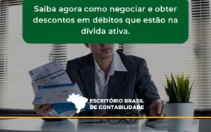 Saiba Agora Como Negociar E Obter Descontos Em Débitos Que Estão Na Dívida Ativa. Escritorio Brasil - Escritório Brasil de Contabilidade