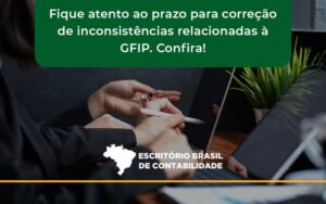 Fique Atento Ao Prazo Para Correção De Inconsistências Relacionadas à Gfip. Confira Escritorio Brasil - Escritório Brasil de Contabilidade