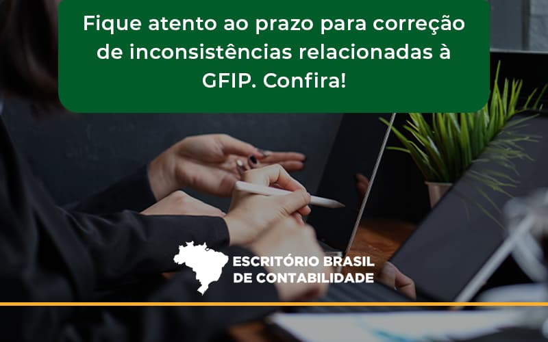 Fique Atento Ao Prazo Para Correção De Inconsistências Relacionadas à Gfip. Confira Escritorio Brasil - Escritório Brasil de Contabilidade