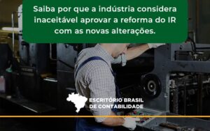 Saiba Por Que A Indústria Considera Inaceitável Aprovar A Reforma Do Ir Com As Novas Alterações. Escritorio Brasil - Escritório Brasil de Contabilidade
