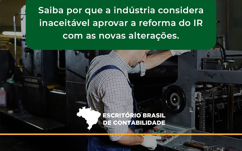 Saiba Por Que A Indústria Considera Inaceitável Aprovar A Reforma Do Ir Com As Novas Alterações. Escritorio Brasil - Escritório Brasil de Contabilidade