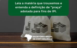 Leia A Matéria Que Trouxemos E Entenda A Definição De “praça” Adotada Para Fins De Ipi. Escritorio Brasil - Escritório Brasil de Contabilidade