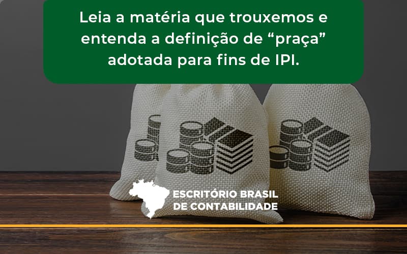 Leia A Matéria Que Trouxemos E Entenda A Definição De “praça” Adotada Para Fins De Ipi. Escritorio Brasil - Escritório Brasil de Contabilidade