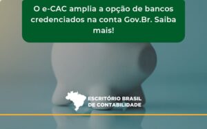 O E Cac Amplia A Opção De Bancos Credenciados Na Conta Gov.br. Saiba Mais! Escritorio Brasil - Escritório Brasil de Contabilidade