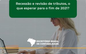 Recessão E Revisão De Tributos, O Que Esperar Para O Fim De 2021 Escritorio Brasil - Escritório Brasil de Contabilidade