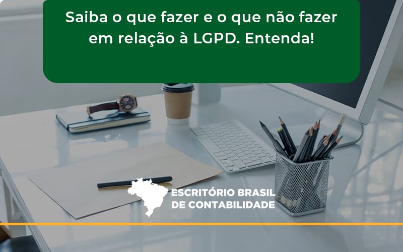 Saiba O Que Fazer E O Que Não Fazer Em Relação à Lgpd. Entenda! Escritorio Brasil - Escritório Brasil de Contabilidade